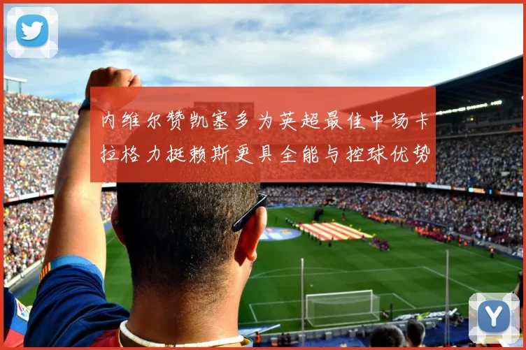 内维尔赞凯塞多为英超最佳中场卡拉格力挺赖斯更具全能与控球优势