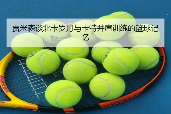 贾米森谈北卡岁月与卡特并肩训练的篮球记忆 | ManBetX
